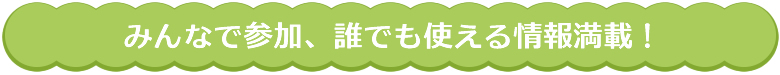 みんなで参加、誰でも使える情報満載